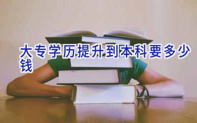 大专学历提升到本科要多少钱