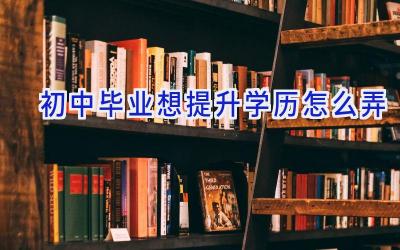 初中毕业想提升学历怎么弄