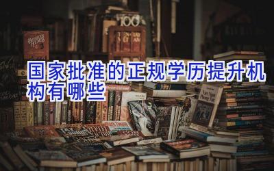 国家批准的正规学历提升机构有哪些