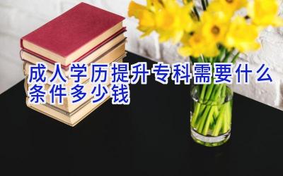 成人学历提升专科需要什么条件多少钱