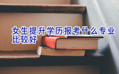 女生提升学历报考什么专业比较好