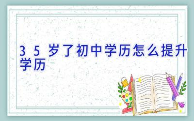 35岁了初中学历怎么提升学历