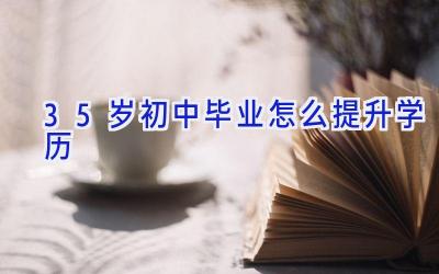 35岁初中毕业怎么提升学历