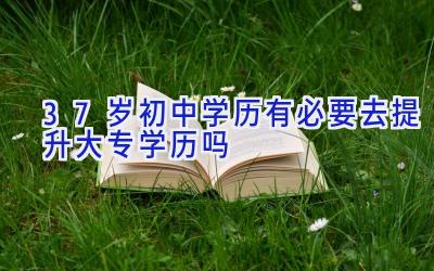 37岁初中学历有必要去提升大专学历吗