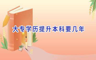 大专学历提升本科要几年