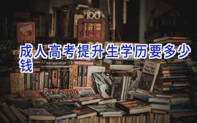 成人高考提升生学历要多少钱