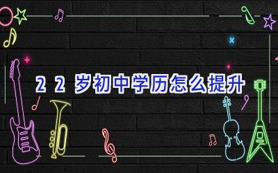 22岁初中学历怎么提升