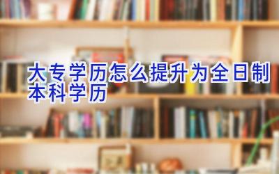 大专学历怎么提升为全日制本科学历