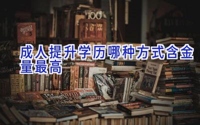 成人提升学历哪种方式含金量最高