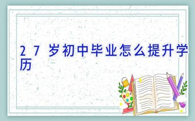 27岁初中毕业怎么提升学历