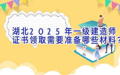 湖北2025年一级建造师证书领取需要准备哪些材料？