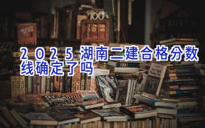 2025湖南二建合格分数线确定了吗