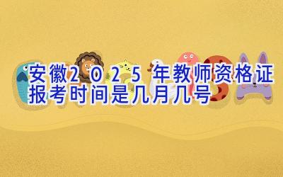 安徽2025年教师资格证报考时间是几月几号