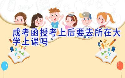 成考函授考上后要去所在大学上课吗