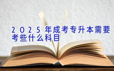 2025年成考专升本需要考些什么科目