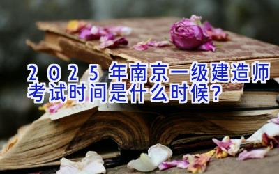 2025年南京一级建造师考试时间是什么时候？