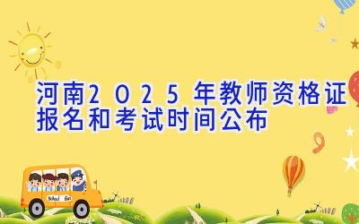 河南2025年教师资格证报名和考试时间公布