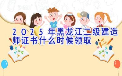 2025年黑龙江二级建造师证书什么时候领取