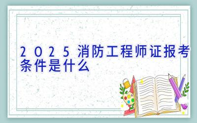 2025消防工程师证报考条件是什么