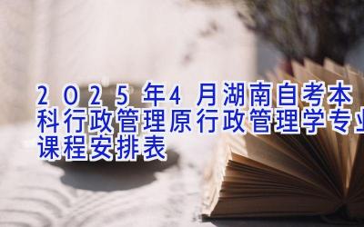 2025年4月湖南自考本科行政管理（原行政管理学）专业课程安排表