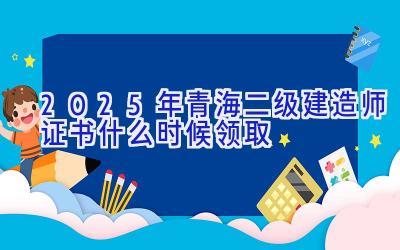 2025年青海二级建造师证书什么时候领取