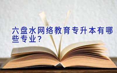 六盘水网络教育专升本有哪些专业？