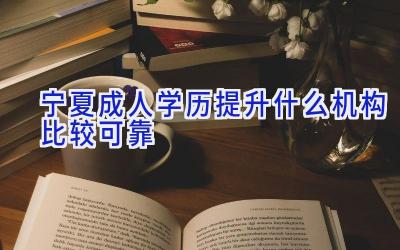 宁夏成人学历提升什么机构比较可靠