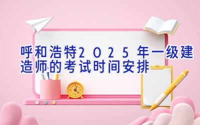 呼和浩特2025年一级建造师的考试时间安排