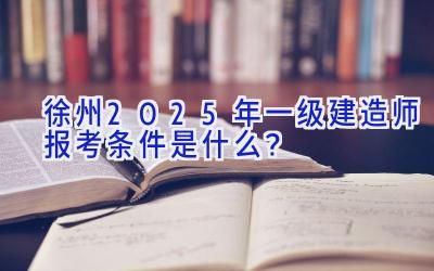 徐州2025年一级建造师报考条件是什么？