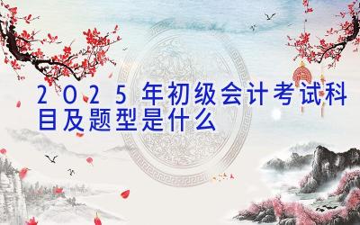 2025年初级会计考试科目及题型是什么