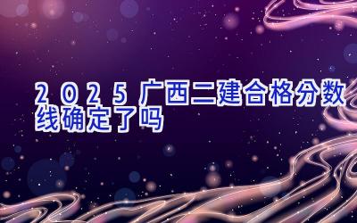 2025广西二建合格分数线确定了吗