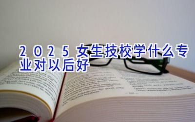 2025女生技校学什么专业对以后好