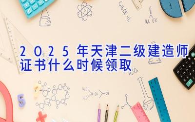 2025年天津二级建造师证书什么时候领取