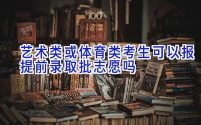 艺术类或体育类考生可以报提前录取批志愿吗