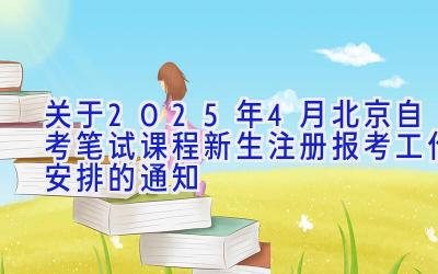 关于2025年4月北京自考笔试课程新生注册报考工作安排的通知