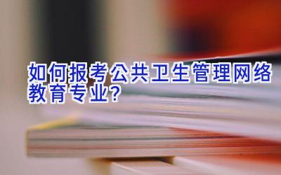 如何报考公共卫生管理网络教育专业？