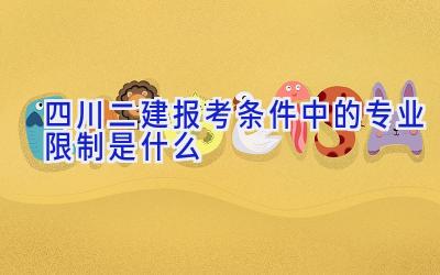 四川二建报考条件中的专业限制是什么