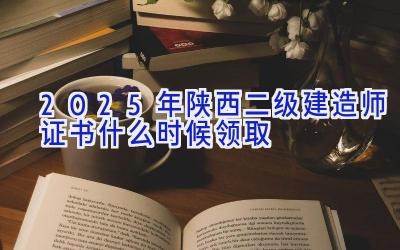 2025年陕西二级建造师证书什么时候领取