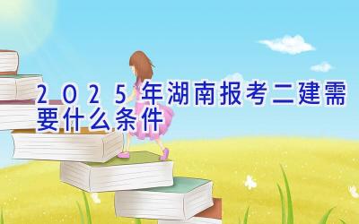 2025年湖南报考二建需要什么条件