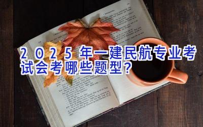 2025年一建民航专业考试会考哪些题型？