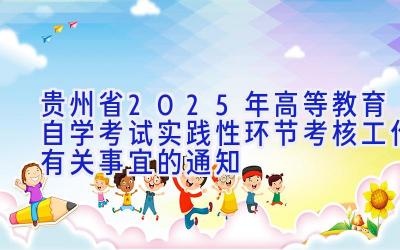 贵州省2025年高等教育自学考试实践性环节考核工作有关事宜的通知