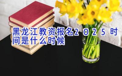 黑龙江教资报名2025时间是什么时候