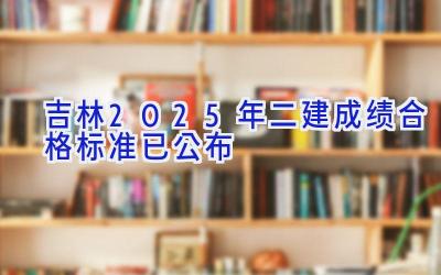 吉林2025年二建成绩合格标准已公布