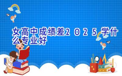 女高中成绩差2025学什么专业好