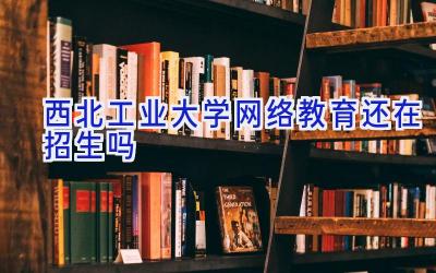 西北工业大学网络教育还在招生吗