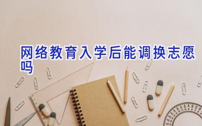 网络教育入学后能调换志愿吗