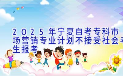 2025年宁夏自考专科市场营销专业计划-不接受社会考生报考