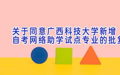 关于同意广西科技大学新增自考网络助学试点专业的批复