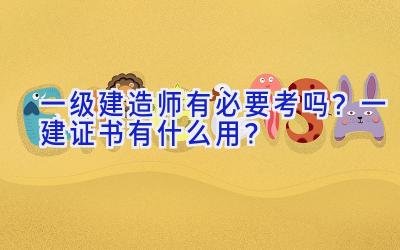 一级建造师有必要考吗？一建证书有什么用？