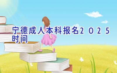 宁德成人本科报名2025时间